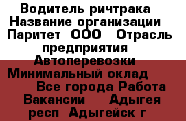 Водитель ричтрака › Название организации ­ Паритет, ООО › Отрасль предприятия ­ Автоперевозки › Минимальный оклад ­ 21 000 - Все города Работа » Вакансии   . Адыгея респ.,Адыгейск г.